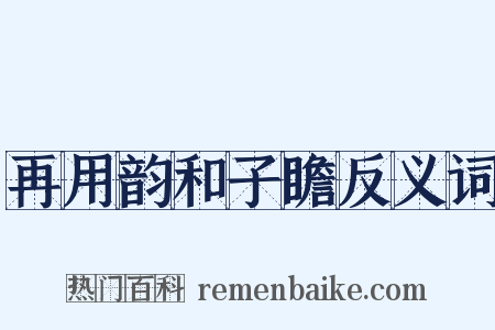 再用韵和子瞻反义词是什么意思的图片
